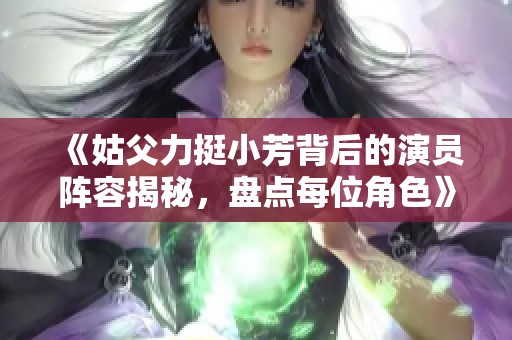 《姑父力挺小芳背后的演员阵容揭秘，盘点每位角色》