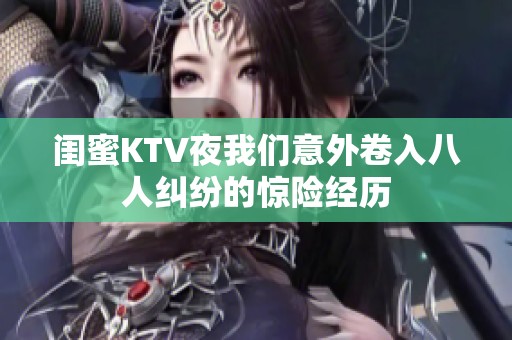 闺蜜KTV夜我们意外卷入八人纠纷的惊险经历