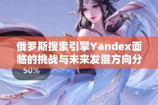 俄罗斯搜索引擎Yandex面临的挑战与未来发展方向分析