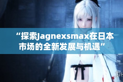 “探索Jagnexsmax在日本市场的全新发展与机遇”