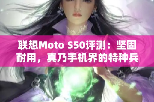 联想Moto S50评测：坚固耐用，真乃手机界的特种兵