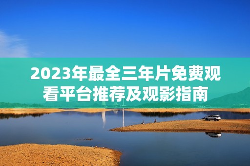 2023年最全三年片免费观看平台推荐及观影指南