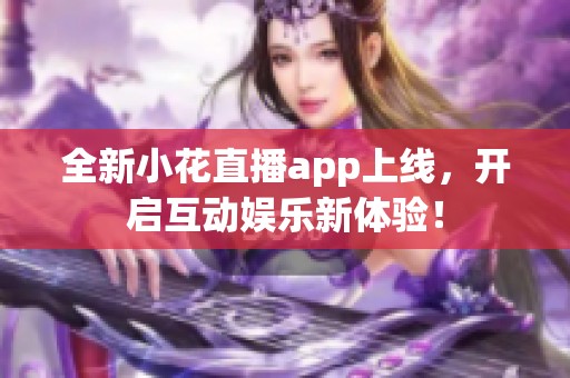 全新小花直播app上线，开启互动娱乐新体验！