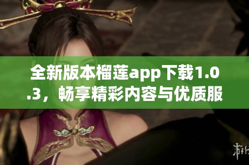 全新版本榴莲app下载1.0.3，畅享精彩内容与优质服务