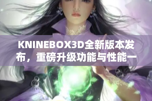 KNINEBOX3D全新版本发布，重磅升级功能与性能一览