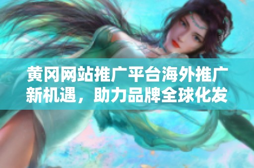 黄冈网站推广平台海外推广新机遇，助力品牌全球化发展