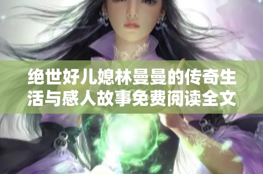 绝世好儿媳林曼曼的传奇生活与感人故事免费阅读全文