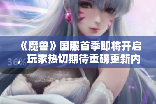 《魔兽》国服首季即将开启，玩家热切期待重磅更新内容！