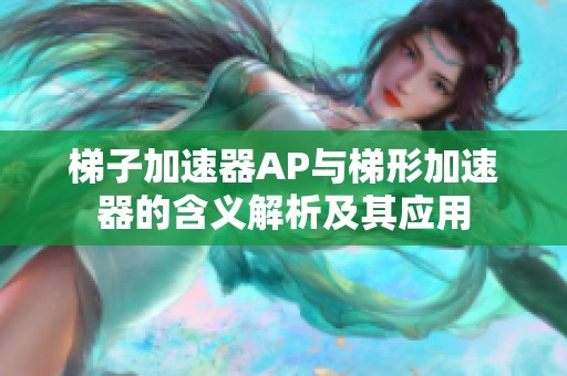 梯子加速器AP与梯形加速器的含义解析及其应用