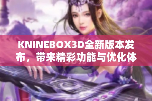 KNINEBOX3D全新版本发布，带来精彩功能与优化体验