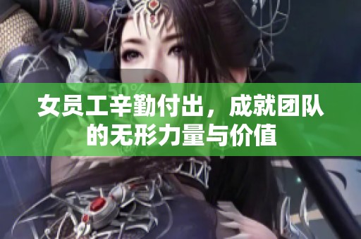 女员工辛勤付出，成就团队的无形力量与价值