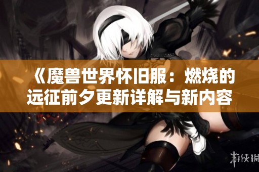 《魔兽世界怀旧服：燃烧的远征前夕更新详解与新内容解析》