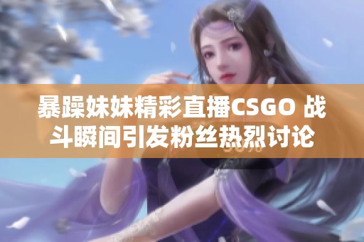 暴躁妹妹精彩直播CSGO 战斗瞬间引发粉丝热烈讨论