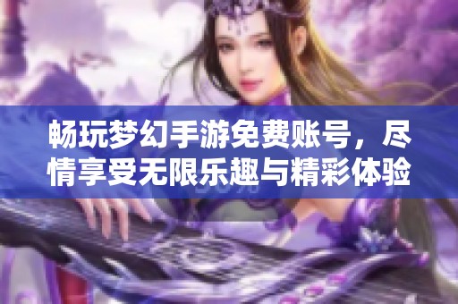 畅玩梦幻手游免费账号，尽情享受无限乐趣与精彩体验