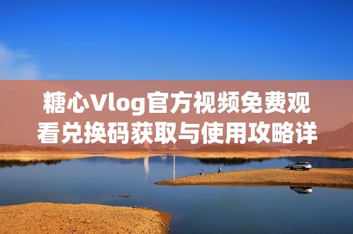 糖心Vlog官方视频免费观看兑换码获取与使用攻略详解