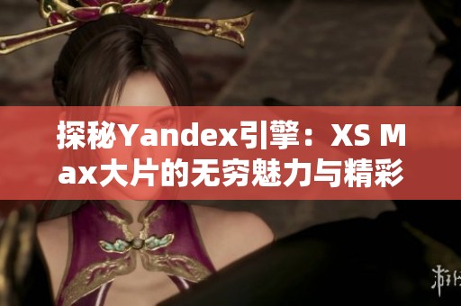 探秘Yandex引擎：XS Max大片的无穷魅力与精彩瞬间