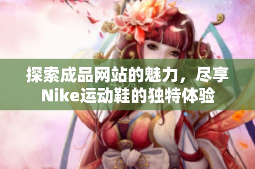 探索成品网站的魅力，尽享Nike运动鞋的独特体验