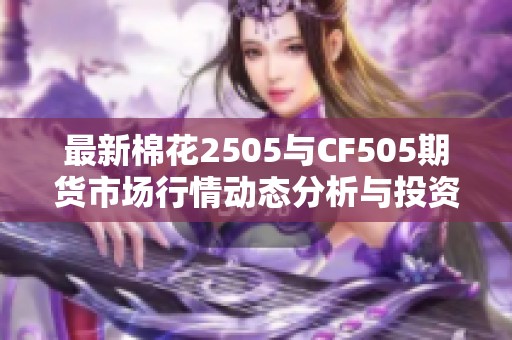 最新棉花2505与CF505期货市场行情动态分析与投资趋势解读