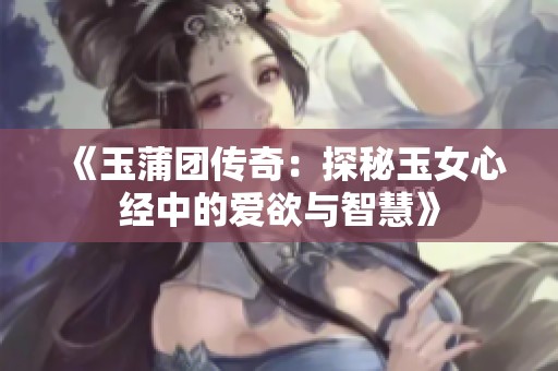 《玉蒲团传奇：探秘玉女心经中的爱欲与智慧》