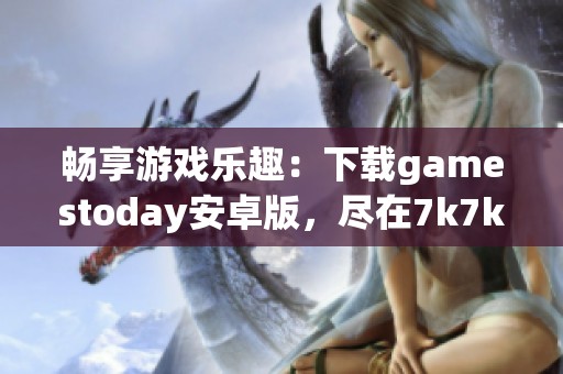 畅享游戏乐趣：下载gamestoday安卓版，尽在7k7k7游戏网