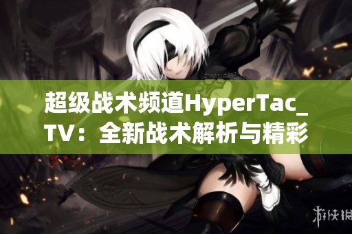 超级战术频道HyperTac_TV：全新战术解析与精彩对决展示。