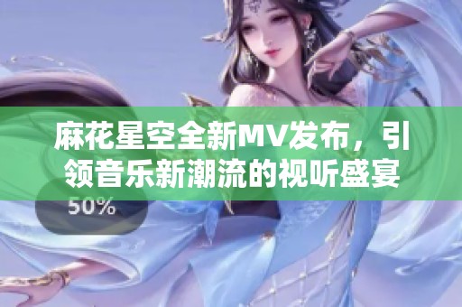 麻花星空全新MV发布，引领音乐新潮流的视听盛宴