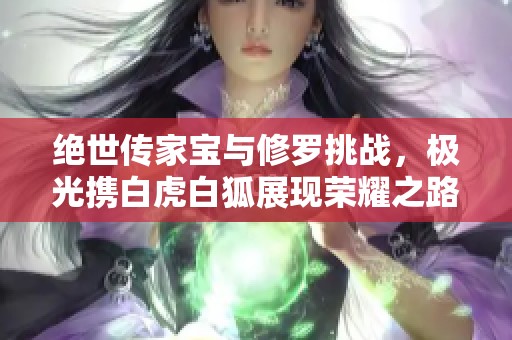 绝世传家宝与修罗挑战，极光携白虎白狐展现荣耀之路