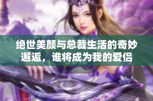 绝世美颜与总裁生活的奇妙邂逅，谁将成为我的爱侣