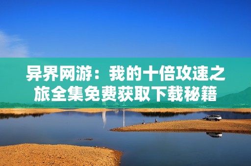 异界网游：我的十倍攻速之旅全集免费获取下载秘籍