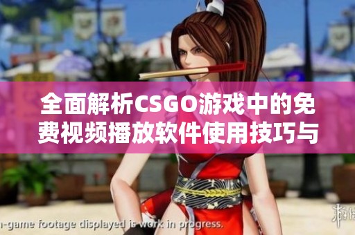 全面解析CSGO游戏中的免费视频播放软件使用技巧与推荐