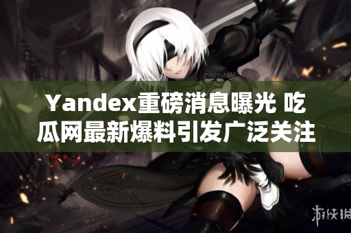 Yandex重磅消息曝光 吃瓜网最新爆料引发广泛关注