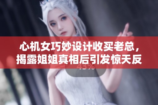 心机女巧妙设计收买老总，揭露姐姐真相后引发惊天反转