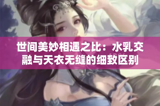 世间美妙相遇之比：水乳交融与天衣无缝的细致区别