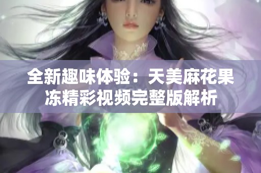 全新趣味体验：天美麻花果冻精彩视频完整版解析