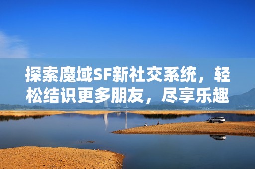 探索魔域SF新社交系统，轻松结识更多朋友，尽享乐趣!