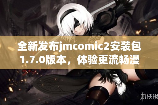 全新发布jmcomic2安装包1.7.0版本，体验更流畅漫画阅读功能