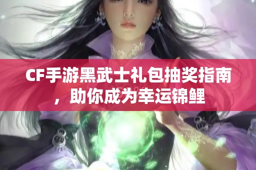 CF手游黑武士礼包抽奖指南，助你成为幸运锦鲤