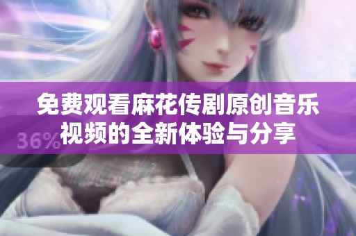 免费观看麻花传剧原创音乐视频的全新体验与分享