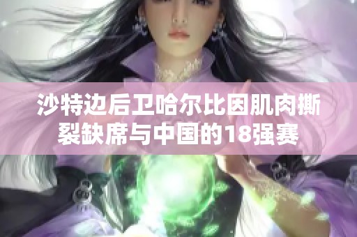 沙特边后卫哈尔比因肌肉撕裂缺席与中国的18强赛