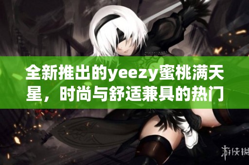 全新推出的yeezy蜜桃满天星，时尚与舒适兼具的热门单品