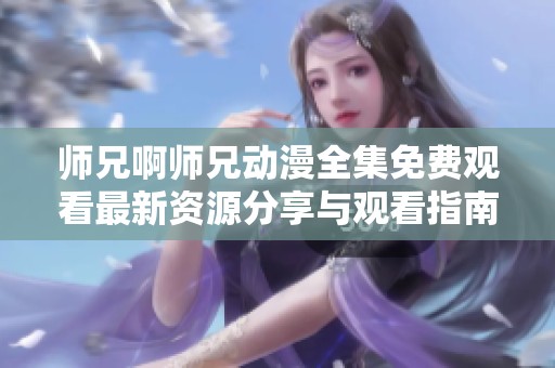 师兄啊师兄动漫全集免费观看最新资源分享与观看指南