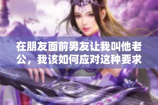 在朋友面前男友让我叫他老公，我该如何应对这种要求