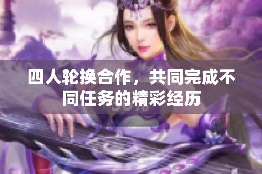 四人轮换合作，共同完成不同任务的精彩经历