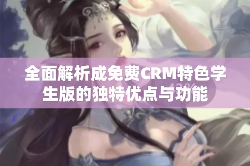 全面解析成免费CRM特色学生版的独特优点与功能