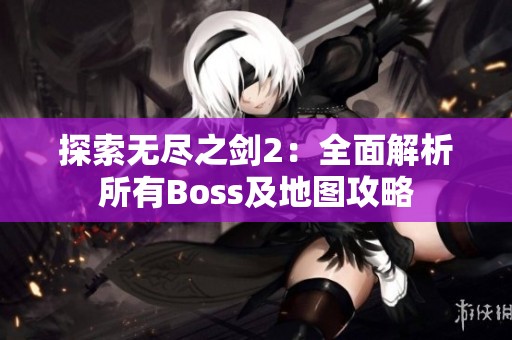 探索无尽之剑2：全面解析所有Boss及地图攻略