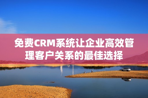 免费CRM系统让企业高效管理客户关系的最佳选择