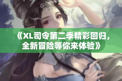 《XL司令第二季精彩回归，全新冒险等你来体验》