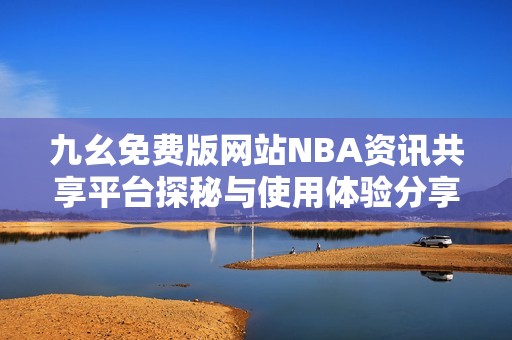 九幺免费版网站NBA资讯共享平台探秘与使用体验分享