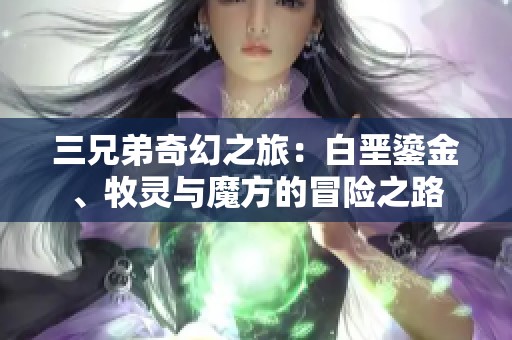 三兄弟奇幻之旅：白垩鎏金、牧灵与魔方的冒险之路