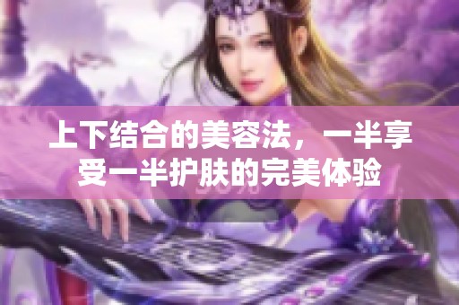 上下结合的美容法，一半享受一半护肤的完美体验